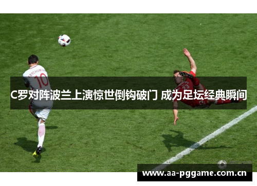 C罗对阵波兰上演惊世倒钩破门 成为足坛经典瞬间 C罗对阵波兰上演惊世倒钩破门 成为足坛经典瞬间