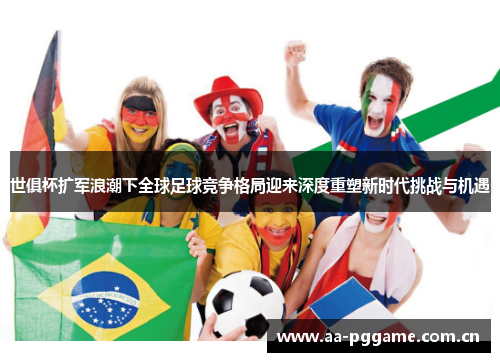 世俱杯扩军浪潮下全球足球竞争格局迎来深度重塑新时代挑战与机遇 世俱杯扩军浪潮下全球足球竞争格局迎来深度重塑新时代挑战与机遇