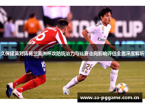 久保建英对阵荷兰美洲杯攻防统治力与比赛走向影响评估全面深度解析