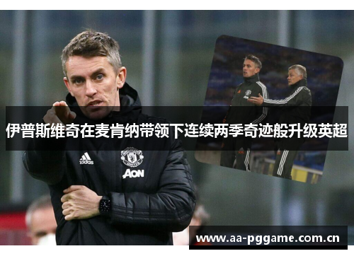 伊普斯维奇在麦肯纳带领下连续两季奇迹般升级英超 伊普斯维奇在麦肯纳带领下连续两季奇迹般升级英超