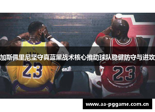 加斯佩里尼坚守真蓝黑战术核心推动球队稳健防守与进攻 加斯佩里尼坚守真蓝黑战术核心推动球队稳健防守与进攻